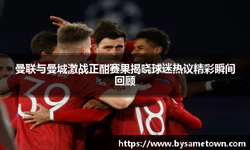 曼联与曼城激战正酣赛果揭晓球迷热议精彩瞬间回顾