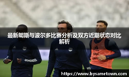 最新朗斯与波尔多比赛分析及双方近期状态对比解析